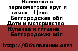 Ванночка с термометром круг и гамак › Цена ­ 450 - Белгородская обл. Дети и материнство » Купание и гигиена   . Белгородская обл.